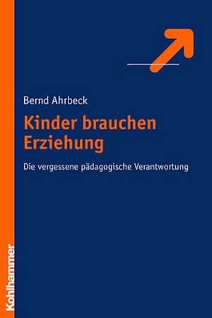 Kinder Brauchen Erziehung: Die Vergessene Padagogische Verwantwortung de Bernd Ahrbeck