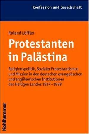 Protestanten in Palastina: Religionspolitik, Sozialer Protestantismus Und Mission in Den Deutschen Evangelischen Und Anglikanischen Institutionen de Roland Löffler