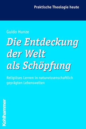 Die Entdeckung Der Welt ALS Schopfung: Religioses Lernen in Naturwissenschaftlich Gepragten Lebenswelten de Guido Hunze