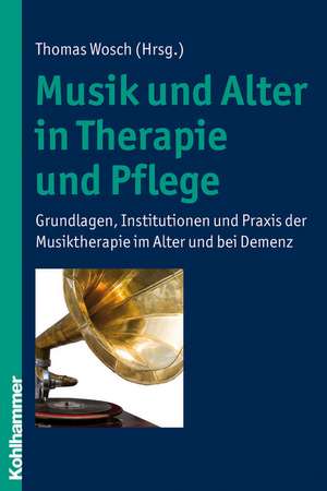 Musik Und Alter in Therapie Und Pflege: Grundlagen, Institutionen Und Praxis Der Musiktherapie Im Alter Und Bei Demenz de Thomas Wosch