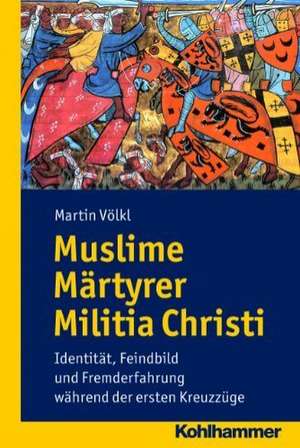 Muslime Martyrer Militia Christi: Identitat, Feindbild Und Fremderfahrung Wahrend Der Ersten Kreuzzuge de Martin Völkl