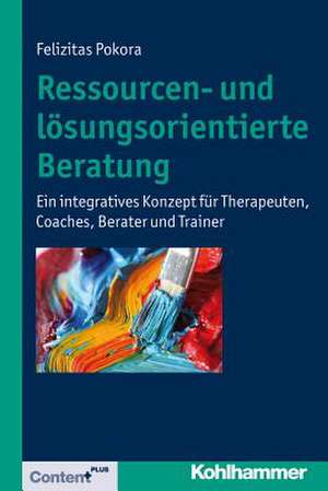 Ressourcen- Und Losungsorientierte Beratung: Ein Integratives Konzept Fur Therapeuten, Coaches, Berater Und Trainer de Felizitas Pokora