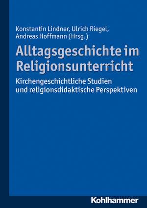 Alltagsgeschichte Im Religionsunterricht: Kirchengeschichtliche Studien Und Religionsdidaktische Perspektiven de Konstantin Lindner