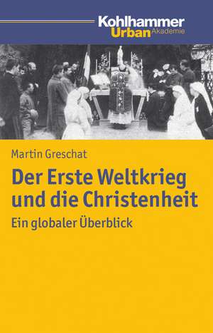 Der Erste Weltkrieg Und Die Christenheit: Ein Globaler Uberblick de Martin Greschat