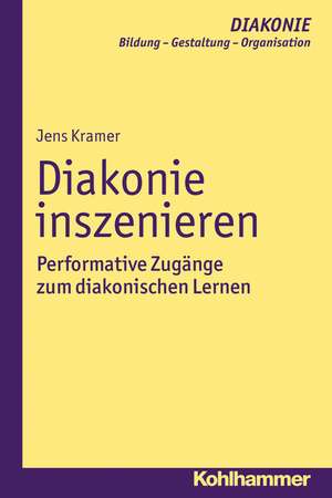 Diakonie Inszenieren: Performative Zugange Zum Diakonischen Lernen de Jens Kramer