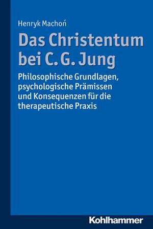 Das Christentum Bei C. G. Jung: Philosophische Grundlagen, Psychologische Pramissen Und Konsequenzen Fur Die Therapeutische Praxis de Henryk Machon