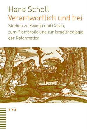 Verantwortlich Und Frei: Studien Zu Zwingli Und Calvin, Zum Pfarrerbild Und Zur Israeltheologie Der Reformation de Hans Scholl