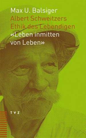 Albert Schweitzers Ethik Des Lebendigen: Leben Inmitten Von Leben de Max Ueli Balsiger