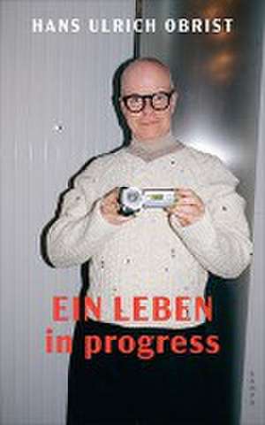 Ein Leben in progress de Hans Ulrich Obrist