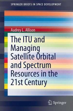 The ITU and Managing Satellite Orbital and Spectrum Resources in the 21st Century de Audrey L. Allison