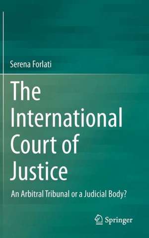 The International Court of Justice: An Arbitral Tribunal or a Judicial Body? de Serena Forlati