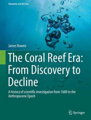 The Coral Reef Era: From Discovery to Decline: A history of scientific investigation from 1600 to the Anthropocene Epoch de James Bowen