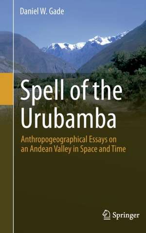 Spell of the Urubamba: Anthropogeographical Essays on an Andean Valley in Space and Time de Daniel W. Gade