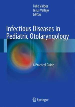 Infectious Diseases in Pediatric Otolaryngology: A Practical Guide de Tulio Valdez