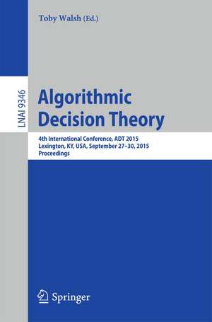 Algorithmic Decision Theory: 4th International Conference, ADT 2015, Lexington, KY, USA, September 27-30, 2015, Proceedings de Toby Walsh