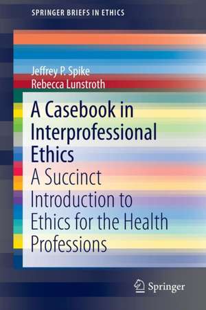 A Casebook in Interprofessional Ethics: A Succinct Introduction to Ethics for the Health Professions de Jeffrey P. Spike