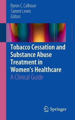 Tobacco Cessation and Substance Abuse Treatment in Women’s Healthcare: A Clinical Guide de Byron C. Calhoun