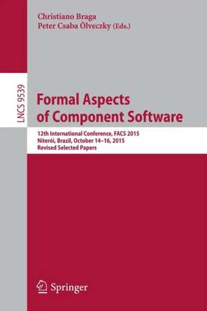 Formal Aspects of Component Software: 12th International Conference, FACS 2015, Niterói, Brazil, October 14-16, 2015, Revised Selected Papers de Christiano Braga