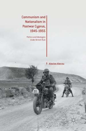 Communism and Nationalism in Postwar Cyprus, 1945-1955: Politics and Ideologies Under British Rule de Alexios Alecou