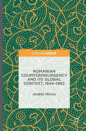 Romanian Counterinsurgency and its Global Context, 1944-1962 de Andrei Miroiu