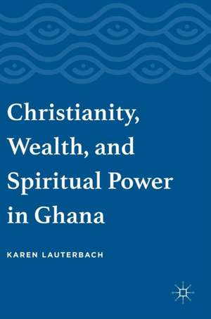 Christianity, Wealth, and Spiritual Power in Ghana de Karen Lauterbach