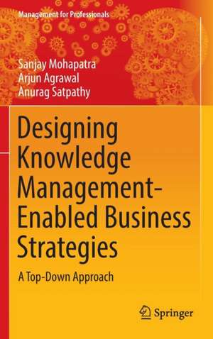 Designing Knowledge Management-Enabled Business Strategies: A Top-Down Approach de Sanjay Mohapatra