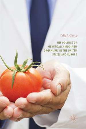 The Politics of Genetically Modified Organisms in the United States and Europe de Kelly A. Clancy