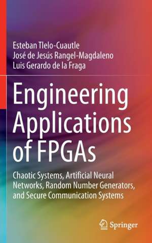 Engineering Applications of FPGAs: Chaotic Systems, Artificial Neural Networks, Random Number Generators, and Secure Communication Systems de Esteban Tlelo-Cuautle