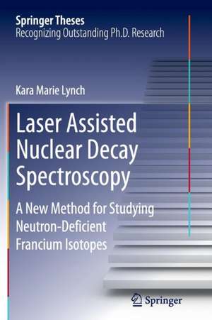 Laser Assisted Nuclear Decay Spectroscopy: A New Method for Studying Neutron-Deficient Francium Isotopes de Kara Marie Lynch