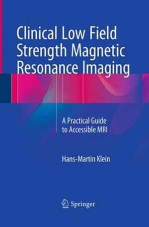 Clinical Low Field Strength Magnetic Resonance Imaging: A Practical Guide to Accessible MRI de Hans-Martin Klein