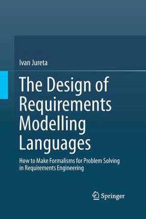 The Design of Requirements Modelling Languages: How to Make Formalisms for Problem Solving in Requirements Engineering de Ivan Jureta