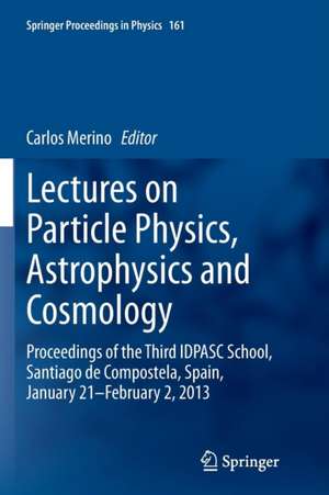 Lectures on Particle Physics, Astrophysics and Cosmology: Proceedings of the Third IDPASC School, Santiago de Compostela, Spain, January 21 -- February 2, 2013 de Carlos Merino