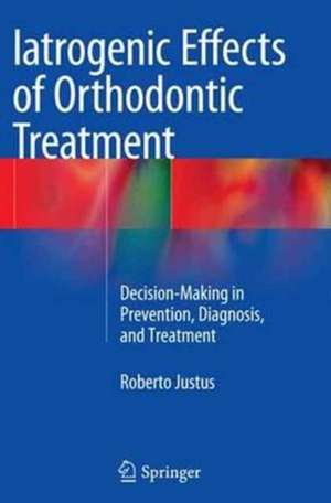 Iatrogenic Effects of Orthodontic Treatment: Decision-Making in Prevention, Diagnosis, and Treatment de Roberto Justus