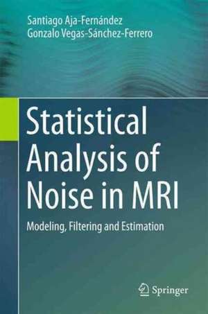 Statistical Analysis of Noise in MRI: Modeling, Filtering and Estimation de Santiago Aja-Fernández