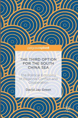 The Third Option for the South China Sea: The Political Economy of Regional Conflict and Cooperation de David Jay Green