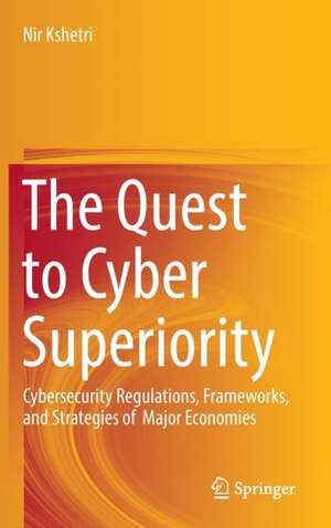 The Quest to Cyber Superiority: Cybersecurity Regulations, Frameworks, and Strategies of Major Economies de Nir Kshetri