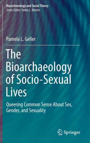 The Bioarchaeology of Socio-Sexual Lives: Queering Common Sense About Sex, Gender, and Sexuality de Pamela L. Geller