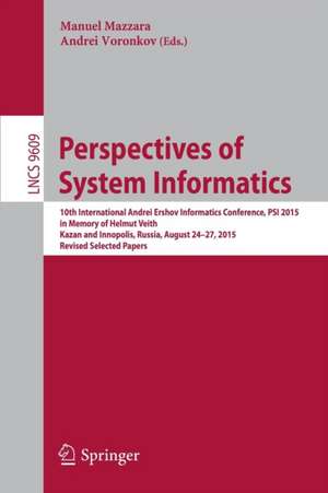 Perspectives of System Informatics: 10th International Andrei Ershov Informatics Conference, PSI 2015, in Memory of Helmut Veith, Kazan and Innopolis, Russia, August 24-27, 2015, Revised Selected Papers de Manuel Mazzara