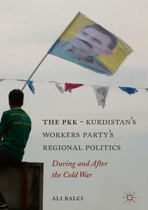 The PKK-Kurdistan Workers’ Party’s Regional Politics: During and After the Cold War de Ali Balci