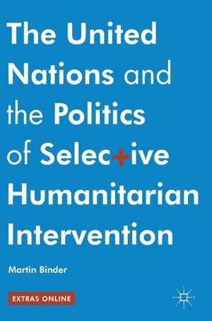 The United Nations and the Politics of Selective Humanitarian Intervention de Martin Binder