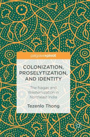 Colonization, Proselytization, and Identity: The Nagas and Westernization in Northeast India de Tezenlo Thong