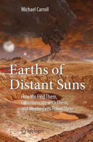 Earths of Distant Suns: How We Find Them, Communicate with Them, and Maybe Even Travel There de Michael Carroll