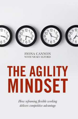 The Agility Mindset: How reframing flexible working delivers competitive advantage de Fiona Cannon