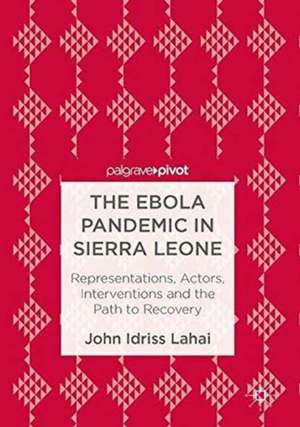 The Ebola Pandemic in Sierra Leone: Representations, Actors, Interventions and the Path to Recovery de John Idriss Lahai