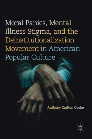 Moral Panics, Mental Illness Stigma, and the Deinstitutionalization Movement in American Popular Culture de Anthony Carlton Cooke