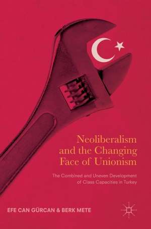 Neoliberalism and the Changing Face of Unionism: The Combined and Uneven Development of Class Capacities in Turkey de Efe Can Gürcan