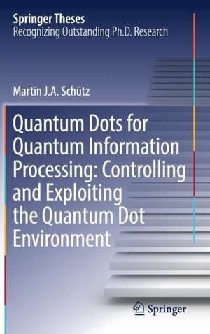 Quantum Dots for Quantum Information Processing: Controlling and Exploiting the Quantum Dot Environment de Martin J. A. Schütz