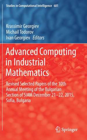 Advanced Computing in Industrial Mathematics: Revised Selected Papers of the 10th Annual Meeting of the Bulgarian Section of SIAM December 21-22, 2015, Sofia, Bulgaria de Krassimir Georgiev