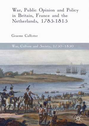 War, Public Opinion and Policy in Britain, France and the Netherlands, 1785-1815 de Graeme Callister