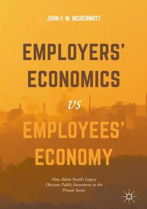 Employers’ Economics versus Employees’ Economy: How Adam Smith’s Legacy Obscures Public Investment in the Private Sector de John F. M. McDermott